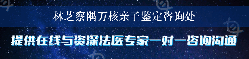 林芝察隅万核亲子鉴定咨询处